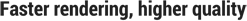Faster rendering, higher quality